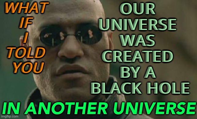 Our Universe Was Created by a Black Hole in Another Universe | WHAT 
IF 
I 
TOLD 
YOU; OUR 
UNIVERSE 
WAS 
CREATED 
BY A 
BLACK HOLE; IN ANOTHER UNIVERSE | image tagged in memes,matrix morpheus | made w/ Imgflip meme maker