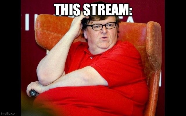 Michael Moore fatass | THIS STREAM: | image tagged in michael moore fatass | made w/ Imgflip meme maker