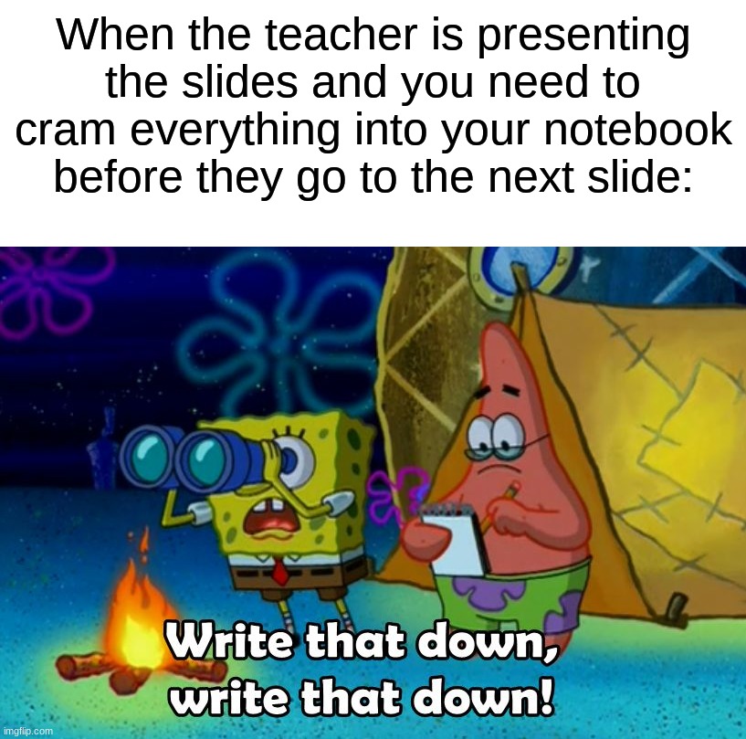 Wow, two spongebob memes today? I'm doing well lol (◔‿◔) | When the teacher is presenting the slides and you need to cram everything into your notebook before they go to the next slide: | image tagged in write that down,memes,funny,true story,relatable memes,school | made w/ Imgflip meme maker