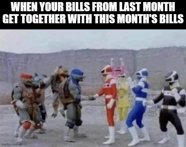 bills | WHEN YOUR BILLS FROM LAST MONTH GET TOGETHER WITH THIS MONTH'S BILLS | image tagged in bills,memes,funny,relatable memes,power rangers,ninja turtles | made w/ Imgflip meme maker