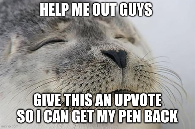 Upvote, it costs nothing-  but it gives me my pen back | HELP ME OUT GUYS; GIVE THIS AN UPVOTE SO I CAN GET MY PEN BACK | image tagged in memes,upvote begging,relatable memes,please | made w/ Imgflip meme maker