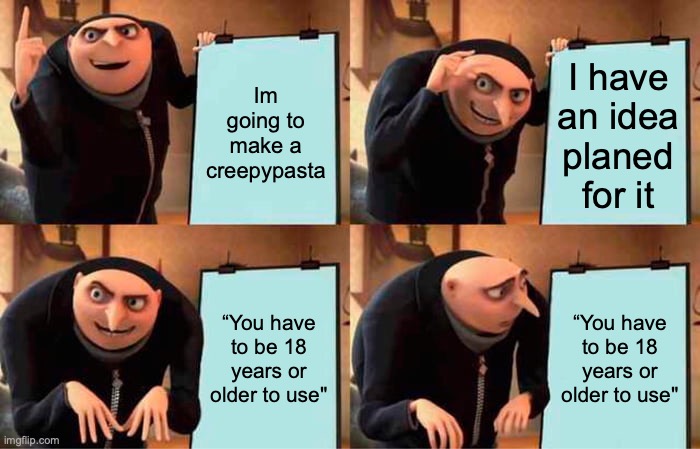I’ve done this twice | Im going to make a creepypasta; I have an idea planed for it; “You have to be 18 years or older to use"; “You have to be 18 years or older to use" | image tagged in memes,gru's plan | made w/ Imgflip meme maker