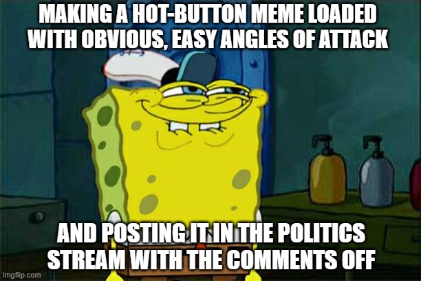 TFYM | MAKING A HOT-BUTTON MEME LOADED WITH OBVIOUS, EASY ANGLES OF ATTACK; AND POSTING IT IN THE POLITICS STREAM WITH THE COMMENTS OFF | image tagged in memes,don't you squidward,internet trolls,imgflip trolls,trolling the troll | made w/ Imgflip meme maker