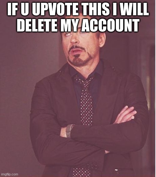 Face You Make Robert Downey Jr | IF U UPVOTE THIS I WILL







DELETE MY ACCOUNT | image tagged in memes,face you make robert downey jr | made w/ Imgflip meme maker