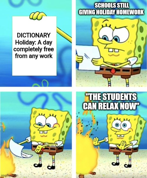 The hypocrisy | SCHOOLS STILL GIVING HOLIDAY HOMEWORK; DICTIONARY

Holiday: A day completely free from any work; "THE STUDENTS CAN RELAX NOW" | image tagged in spongebob burning paper,memes,school sucks,school,hypocrisy,relatable | made w/ Imgflip meme maker