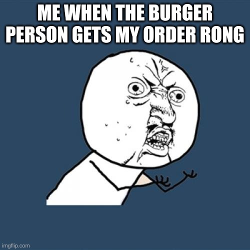 Y U No | ME WHEN THE BURGER PERSON GETS MY ORDER RONG | image tagged in memes,y u no | made w/ Imgflip meme maker