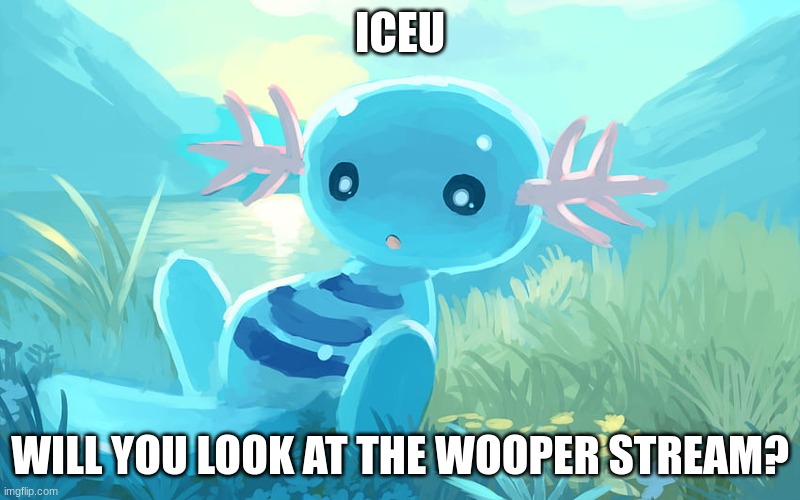 #wooper | ICEU; WILL YOU LOOK AT THE WOOPER STREAM? | image tagged in wooper,iceu | made w/ Imgflip meme maker