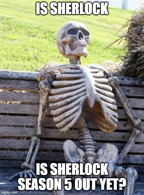 Sherlock | IS SHERLOCK; IS SHERLOCK SEASON 5 OUT YET? | image tagged in memes,waiting skeleton,sherlock,sherlock holmes,sherlock season 5 | made w/ Imgflip meme maker