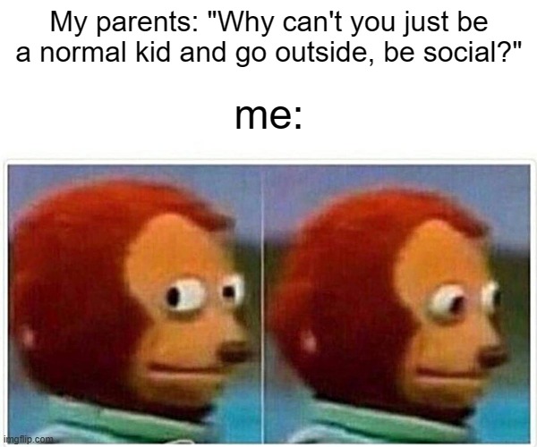 Monkey Puppet | My parents: "Why can't you just be a normal kid and go outside, be social?"; me: | image tagged in memes,monkey puppet,relatable,side eye | made w/ Imgflip meme maker