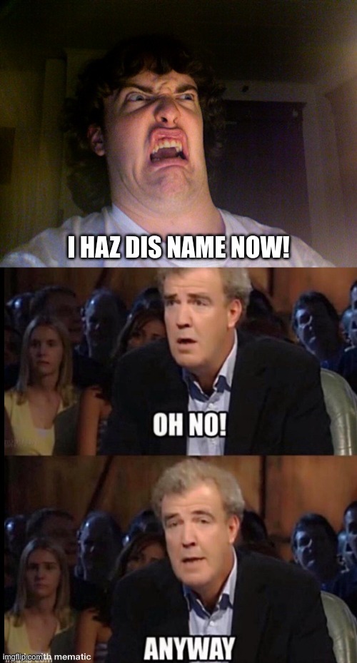 I HAZ DIS NAME NOW! | image tagged in memes,oh no,oh no anyway | made w/ Imgflip meme maker