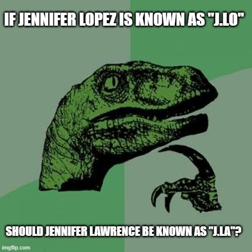 Ever ask the same question? | IF JENNIFER LOPEZ IS KNOWN AS "J.LO"; SHOULD JENNIFER LAWRENCE BE KNOWN AS "J.LA"? | image tagged in memes,philosoraptor,jennifer lopez,jennifer lawrence,celebrities,nickname | made w/ Imgflip meme maker