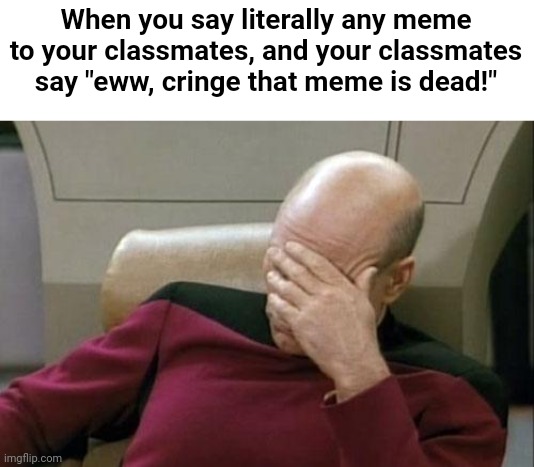 My classmates just think every meme is a dead and cringe meme (Does this happen to you?) | When you say literally any meme to your classmates, and your classmates say "eww, cringe that meme is dead!" | image tagged in memes,captain picard facepalm | made w/ Imgflip meme maker