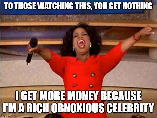 Obnoxious Oprah | TO THOSE WATCHING THIS, YOU GET NOTHING; I GET MORE MONEY BECAUSE I'M A RICH OBNOXIOUS CELEBRITY | image tagged in memes,oprah you get a | made w/ Imgflip meme maker