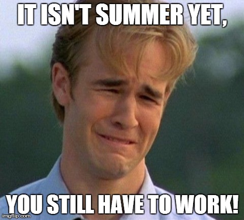 1990s First World Problems Meme | IT ISN'T SUMMER YET, YOU STILL HAVE TO WORK! | image tagged in memes,1990s first world problems | made w/ Imgflip meme maker
