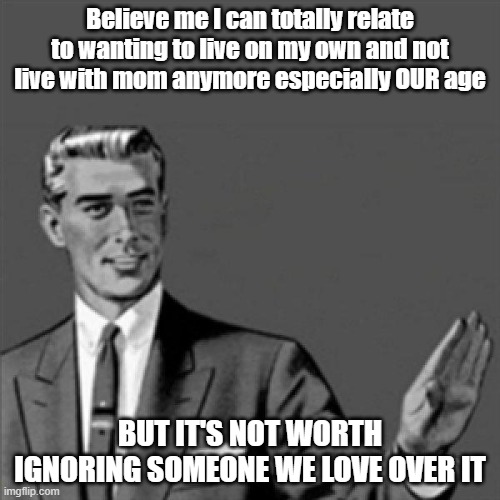 U cant sit here and tell me it's not worth it | Believe me I can totally relate to wanting to live on my own and not live with mom anymore especially OUR age; BUT IT'S NOT WORTH IGNORING SOMEONE WE LOVE OVER IT | image tagged in correction guy,memes,relatable,scumbag families,dank memes | made w/ Imgflip meme maker