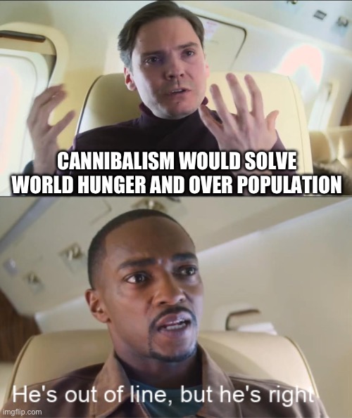 He's out of line but he's right | CANNIBALISM WOULD SOLVE WORLD HUNGER AND OVER POPULATION | image tagged in he's out of line but he's right | made w/ Imgflip meme maker