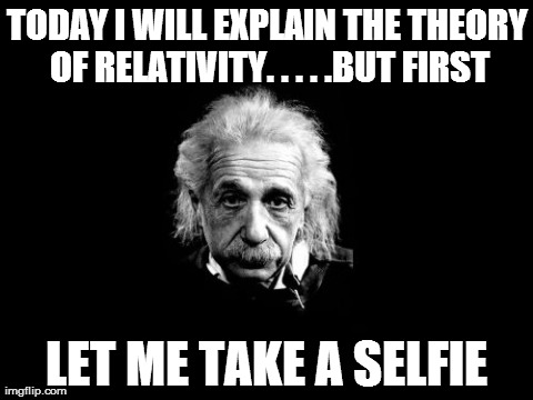 Albert Einstein 1 | TODAY I WILL EXPLAIN THE THEORY OF RELATIVITY. . . . .BUT FIRST LET ME TAKE A SELFIE | image tagged in memes,albert einstein 1 | made w/ Imgflip meme maker
