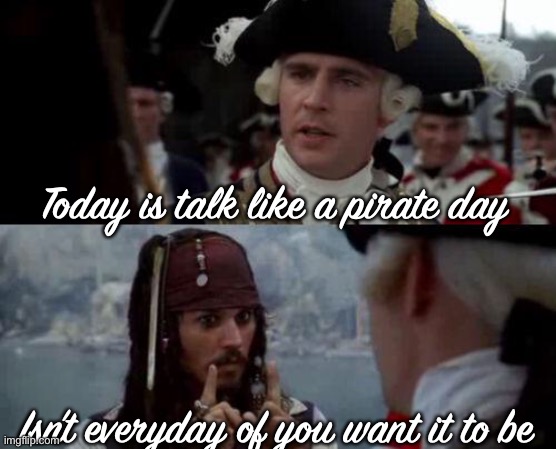 Jack Sparrow you have heard of me | Today is talk like a pirate day; Isn’t everyday of you want it to be | image tagged in jack sparrow you have heard of me | made w/ Imgflip meme maker