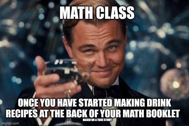 Leonardo Dicaprio Cheers | MATH CLASS; ONCE YOU HAVE STARTED MAKING DRINK RECIPES AT THE BACK OF YOUR MATH BOOKLET; BASED ON A TRUE STORY | image tagged in memes,leonardo dicaprio cheers,relatable,school | made w/ Imgflip meme maker