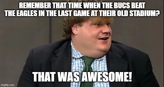 REMEMBER THAT TIME WHEN THE BUCS BEAT THE EAGLES IN THE LAST GAME AT THEIR OLD STADIUM? THAT WAS AWESOME! | image tagged in chris farley | made w/ Imgflip meme maker