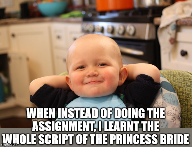 Baby Boss Relaxed Smug Content | WHEN INSTEAD OF DOING THE ASSIGNMENT, I LEARNT THE WHOLE SCRIPT OF THE PRINCESS BRIDE | image tagged in baby boss relaxed smug content | made w/ Imgflip meme maker