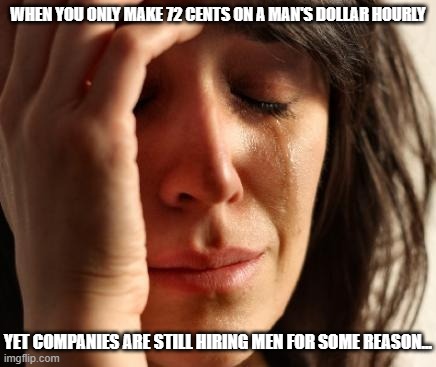 Why do companies still hire men? | WHEN YOU ONLY MAKE 72 CENTS ON A MAN'S DOLLAR HOURLY; YET COMPANIES ARE STILL HIRING MEN FOR SOME REASON... | image tagged in crying woman,sexism,misogyny is real | made w/ Imgflip meme maker