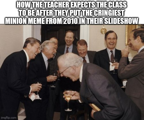 Most of my teachers do it | HOW THE TEACHER EXPECTS THE CLASS TO BE AFTER THEY PUT THE CRINGIEST MINION MEME FROM 2010 IN THEIR SLIDESHOW | image tagged in memes,laughing men in suits | made w/ Imgflip meme maker