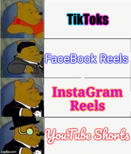 Average Person's Opinion | Tik; Toks; FaceBook Reels; InstaGram Reels; YouTube Shorts | image tagged in tuxedo winnie the pooh 4 panel,social media,tiktok,youtube shorts,instagram,facebook | made w/ Imgflip meme maker
