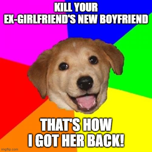 Advice Dog | KILL YOUR EX-GIRLFRIEND'S NEW BOYFRIEND; THAT'S HOW I GOT HER BACK! | image tagged in memes,advice dog | made w/ Imgflip meme maker