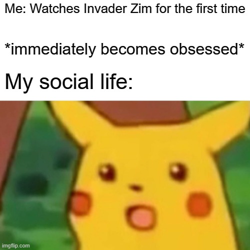 Like I had One though | Me: Watches Invader Zim for the first time; *immediately becomes obsessed*; My social life: | image tagged in memes,surprised pikachu,invader zim,iz | made w/ Imgflip meme maker