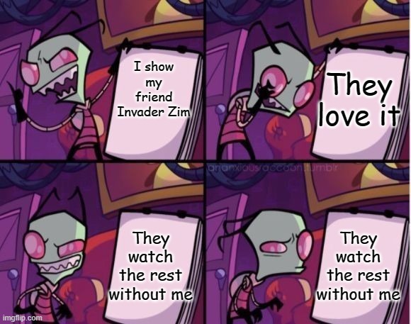 Any body else? | I show my friend Invader Zim; They love it; They watch the rest without me; They watch the rest without me | image tagged in invader zim x despicable me | made w/ Imgflip meme maker