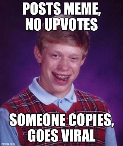 Bad Luck Brian Meme | POSTS MEME, NO UPVOTES; SOMEONE COPIES,
GOES VIRAL | image tagged in memes,bad luck brian | made w/ Imgflip meme maker
