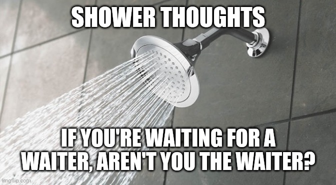 Yeah | SHOWER THOUGHTS; IF YOU'RE WAITING FOR A WAITER, AREN'T YOU THE WAITER? | image tagged in shower thoughts | made w/ Imgflip meme maker