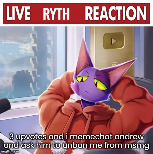 Live ryth reaction | 3 upvotes and i memechat andrew and ask him to unban me from msmg | image tagged in live ryth reaction | made w/ Imgflip meme maker