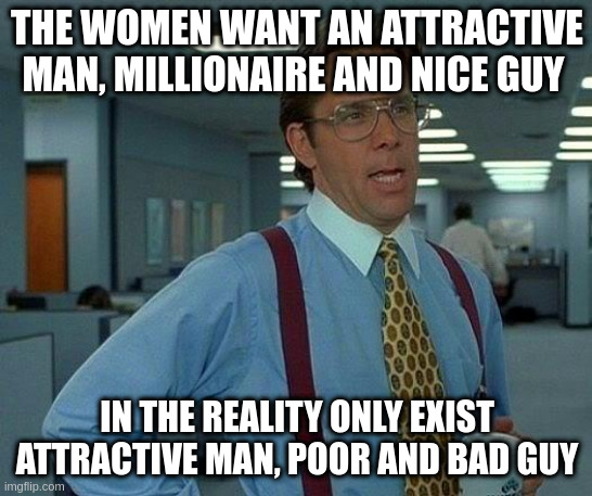 male | THE WOMEN WANT AN ATTRACTIVE MAN, MILLIONAIRE AND NICE GUY; IN THE REALITY ONLY EXIST ATTRACTIVE MAN, POOR AND BAD GUY | image tagged in memes,that would be great | made w/ Imgflip meme maker