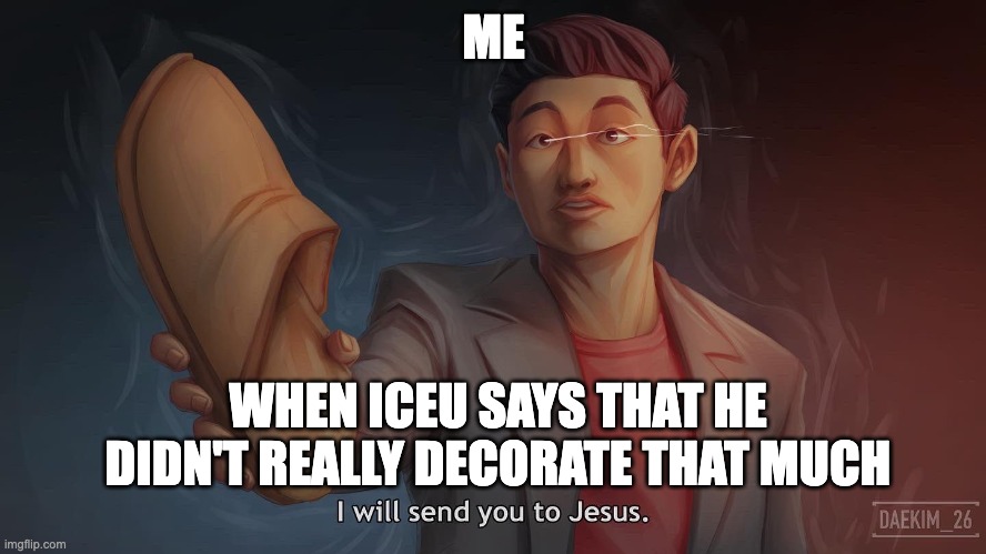 Steven he I will send you to jesus | ME; WHEN ICEU SAYS THAT HE DIDN'T REALLY DECORATE THAT MUCH | image tagged in steven he i will send you to jesus | made w/ Imgflip meme maker