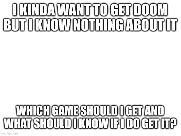 i listen to the music a lot | I KINDA WANT TO GET DOOM BUT I KNOW NOTHING ABOUT IT; WHICH GAME SHOULD I GET AND WHAT SHOULD I KNOW IF I DO GET IT? | image tagged in e | made w/ Imgflip meme maker