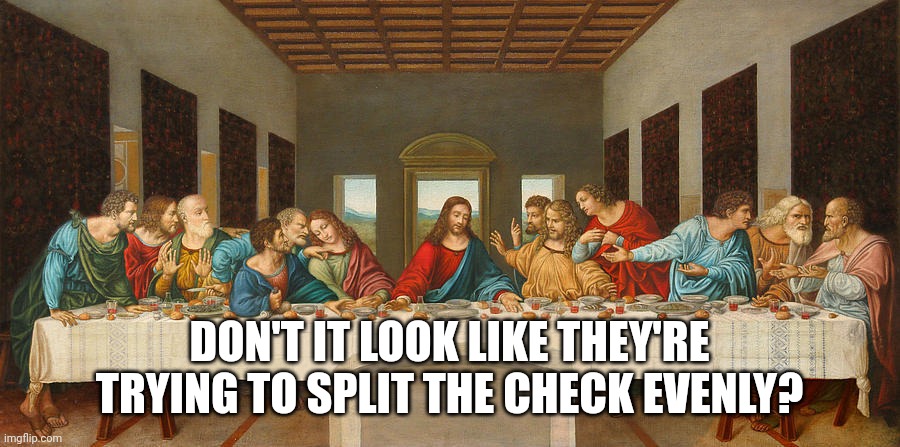 DON'T IT LOOK LIKE THEY'RE TRYING TO SPLIT THE CHECK EVENLY? | image tagged in jesus christ,last supper | made w/ Imgflip meme maker