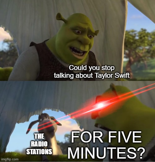 There's no way the stations are that obsessed with her | Could you stop talking about Taylor Swift; FOR FIVE MINUTES? THE RADIO STATIONS | image tagged in shrek for five minutes,taylor swift,overrated,radio | made w/ Imgflip meme maker
