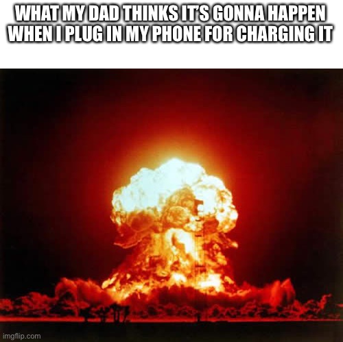 Nuclear Explosion Meme | WHAT MY DAD THINKS IT’S GONNA HAPPEN WHEN I PLUG IN MY PHONE FOR CHARGING IT | image tagged in memes,nuclear explosion,funny,dad | made w/ Imgflip meme maker