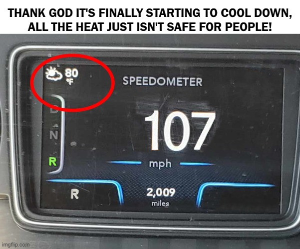 Safety First at 107 MPH in Reverse | THANK GOD IT'S FINALLY STARTING TO COOL DOWN,
ALL THE HEAT JUST ISN'T SAFE FOR PEOPLE! | image tagged in safety,safety first,road safety laws prepare to be ignored,driving,road safety | made w/ Imgflip meme maker