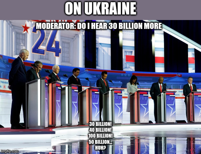 The Presidential Auction | ON UKRAINE; MODERATOR: DO I HEAR 30 BILLION MORE; 30 BILLION!
40 BILLION!
100 BILLION!
50 BILLION...
HUH? | image tagged in gop | made w/ Imgflip meme maker