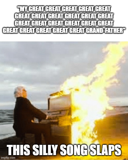 FORGET PLAYBOI CARTI, EMINEM AND KANYE WEST, THIS SILLY SONG'S FIRE. | "MY GREAT GREAT GREAT GREAT GREAT GREAT GREAT GREAT GREAT GREAT GREAT GREAT GREAT GREAT GREAT GREAT GREAT GREAT GREAT GREAT GREAT GREAT GRAND-FATHER"; THIS SILLY SONG SLAPS | image tagged in playing flaming piano,silly song,veggietales | made w/ Imgflip meme maker