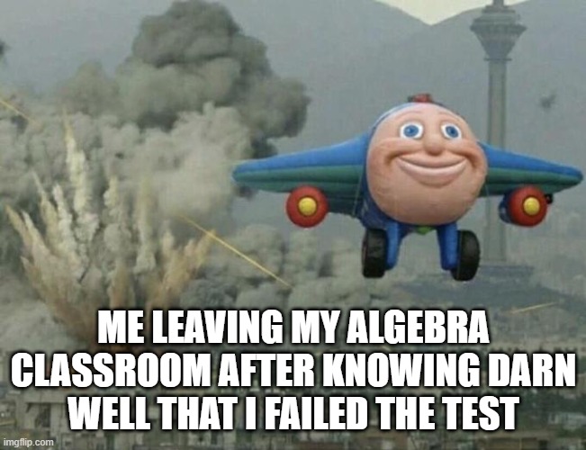 goodbye | ME LEAVING MY ALGEBRA CLASSROOM AFTER KNOWING DARN WELL THAT I FAILED THE TEST | image tagged in plane flying from explosions,airplane,explosions,test,school | made w/ Imgflip meme maker