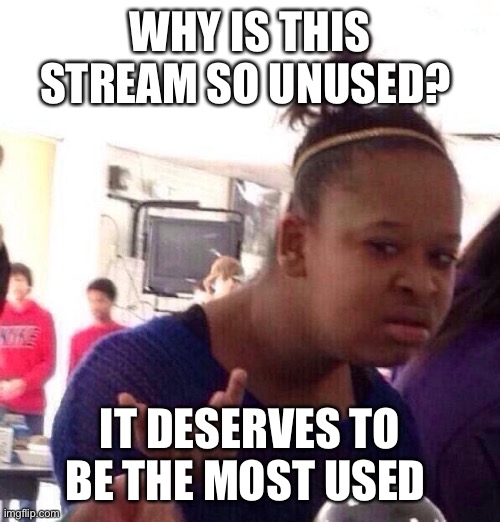Black Girl Wat | WHY IS THIS STREAM SO UNUSED? IT DESERVES TO BE THE MOST USED | image tagged in memes,black girl wat | made w/ Imgflip meme maker