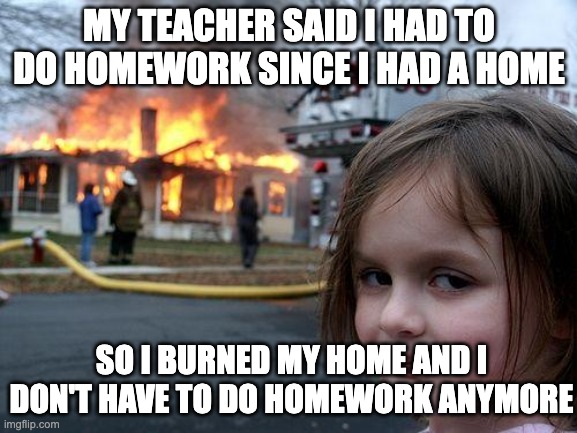 Logic | MY TEACHER SAID I HAD TO DO HOMEWORK SINCE I HAD A HOME; SO I BURNED MY HOME AND I DON'T HAVE TO DO HOMEWORK ANYMORE | image tagged in memes,disaster girl,logic | made w/ Imgflip meme maker