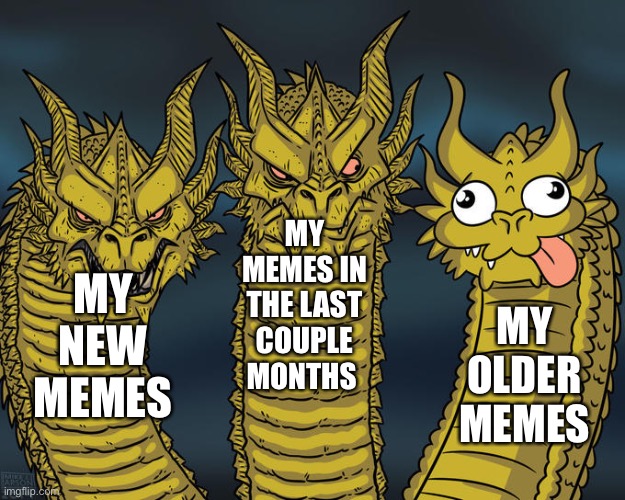 Anyone else | MY MEMES IN THE LAST COUPLE MONTHS; MY NEW MEMES; MY OLDER MEMES | image tagged in three-headed dragon | made w/ Imgflip meme maker