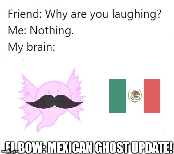Ghost mann | EL BOW: MEXICAN GHOST UPDATE! | image tagged in why are you laughing template,mexico | made w/ Imgflip meme maker