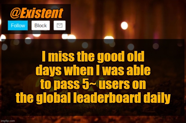 ... | I miss the good old days when I was able to pass 5~ users on the global leaderboard daily | image tagged in existent halloween announcement template | made w/ Imgflip meme maker