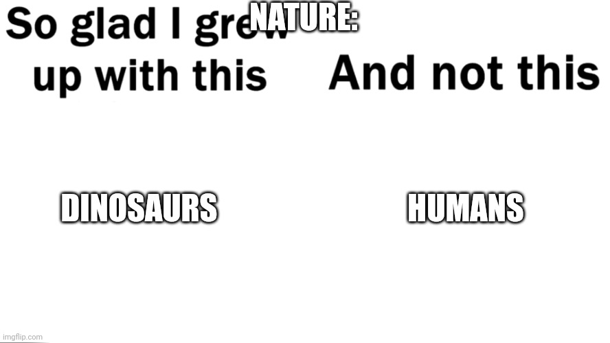 Because it's humans who ruined the planet | NATURE:; DINOSAURS; HUMANS | image tagged in so glad i grew up with this,nature,climate change,global warming | made w/ Imgflip meme maker